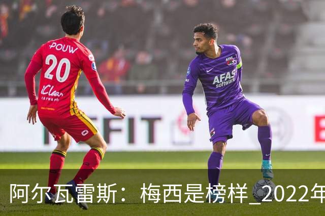 阿尔瓦雷斯：梅西是榜样 2022年决赛球衣差点丢了 现在还留着